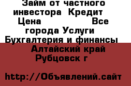 Займ от частного инвестора. Кредит. › Цена ­ 1 500 000 - Все города Услуги » Бухгалтерия и финансы   . Алтайский край,Рубцовск г.